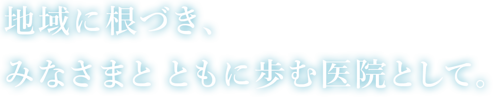 地域に根づき、みなさまとともに歩む医院として。